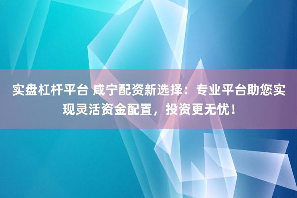 实盘杠杆平台 咸宁配资新选择：专业平台助您实现灵活资金配置，投资更无忧！