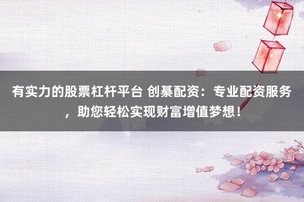 有实力的股票杠杆平台 创綦配资：专业配资服务，助您轻松实现财富增值梦想！
