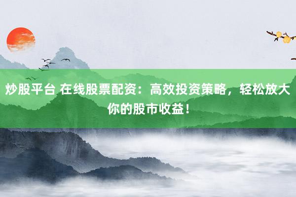 炒股平台 在线股票配资：高效投资策略，轻松放大你的股市收益！