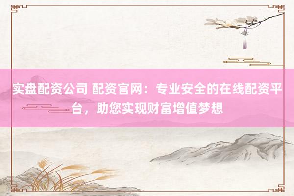 实盘配资公司 配资官网：专业安全的在线配资平台，助您实现财富增值梦想