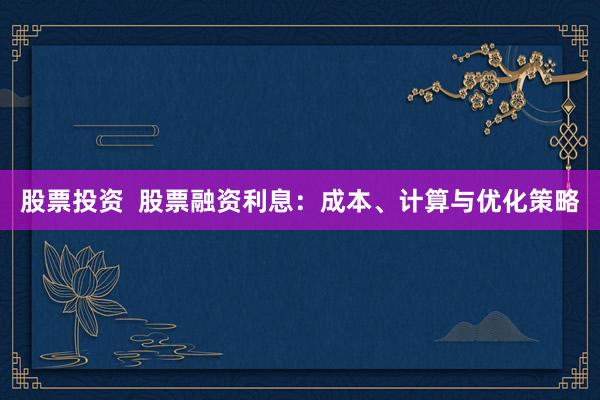 股票投资  股票融资利息：成本、计算与优化策略