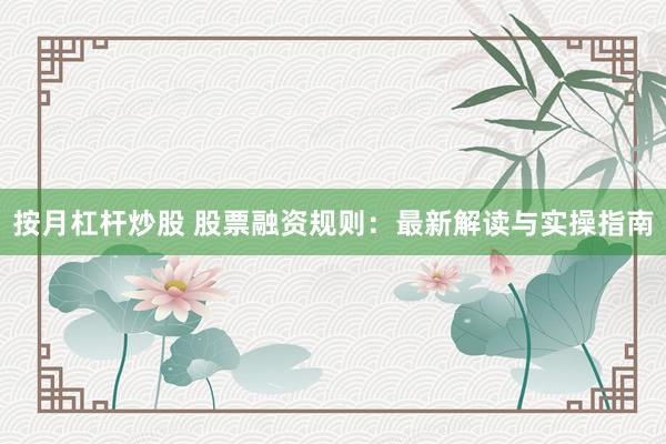 按月杠杆炒股 股票融资规则：最新解读与实操指南