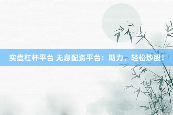 实盘杠杆平台 无息配资平台：助力，轻松炒股！