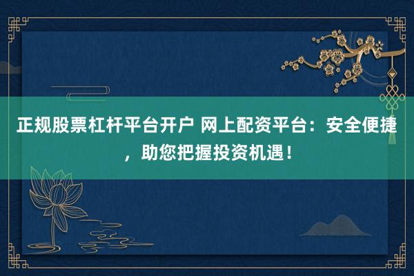 正规股票杠杆平台开户 网上配资平台：安全便捷，助您把握投资机遇！