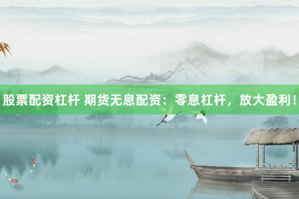股票配资杠杆 期货无息配资：零息杠杆，放大盈利！