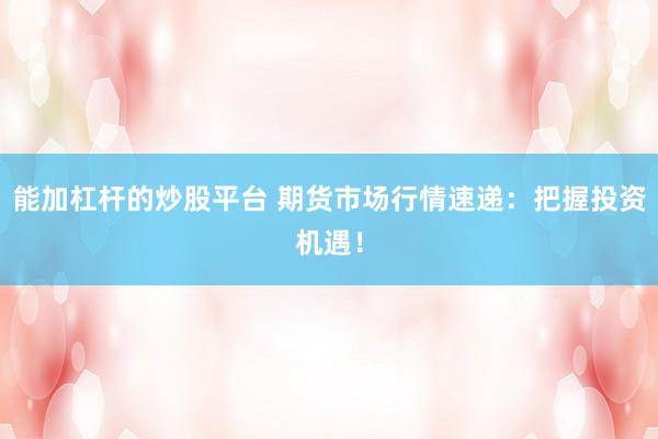 能加杠杆的炒股平台 期货市场行情速递：把握投资机遇！