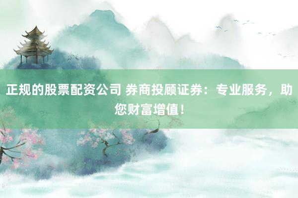 正规的股票配资公司 券商投顾证券：专业服务，助您财富增值！