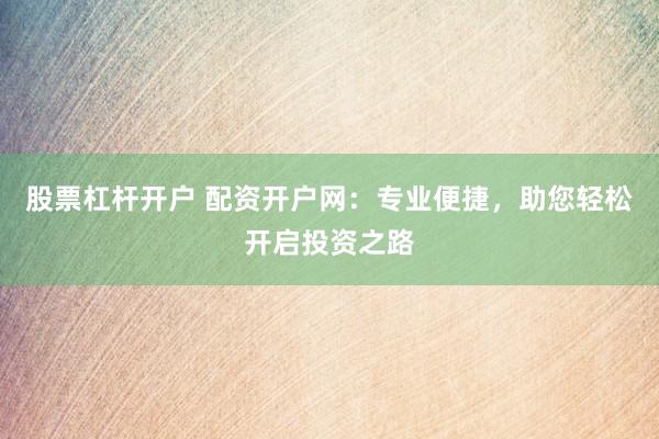 股票杠杆开户 配资开户网：专业便捷，助您轻松开启投资之路