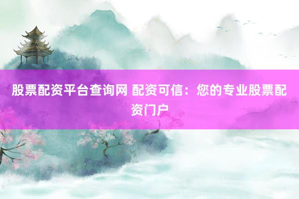 股票配资平台查询网 配资可信：您的专业股票配资门户