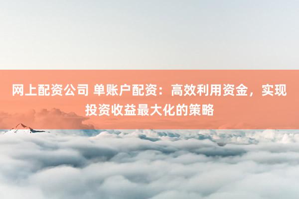 网上配资公司 单账户配资：高效利用资金，实现投资收益最大化的策略