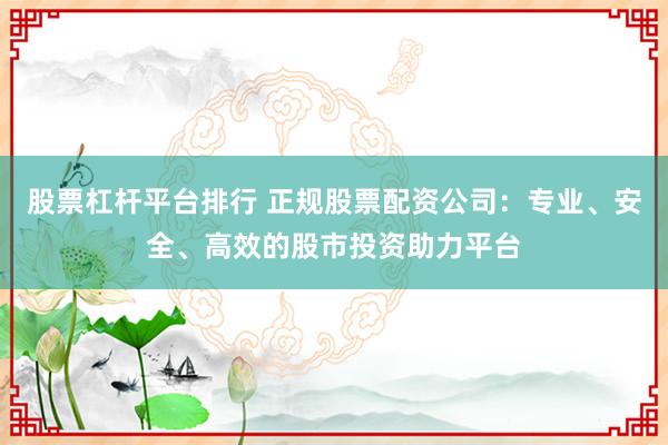 股票杠杆平台排行 正规股票配资公司：专业、安全、高效的股市投资助力平台