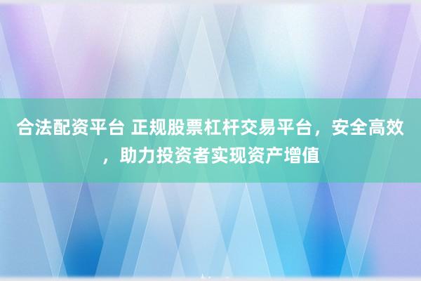 合法配资平台 正规股票杠杆交易平台，安全高效，助力投资者实现资产增值