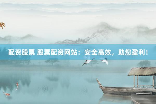 配资股票 股票配资网站：安全高效，助您盈利！
