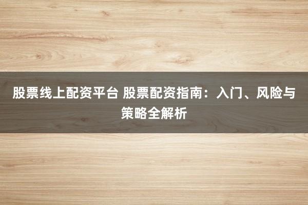 股票线上配资平台 股票配资指南：入门、风险与策略全解析