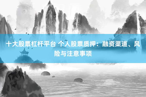 十大股票杠杆平台 个人股票质押：融资渠道、风险与注意事项