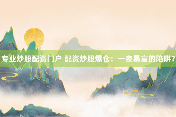 专业炒股配资门户 配资炒股爆仓：一夜暴富的陷阱？