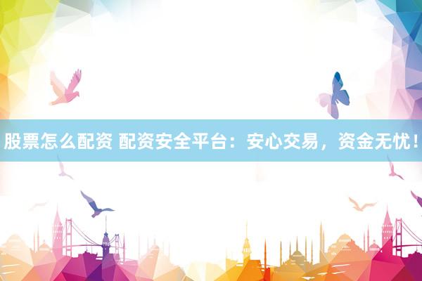 股票怎么配资 配资安全平台：安心交易，资金无忧！