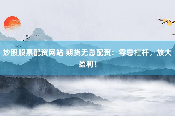 炒股股票配资网站 期货无息配资：零息杠杆，放大盈利！