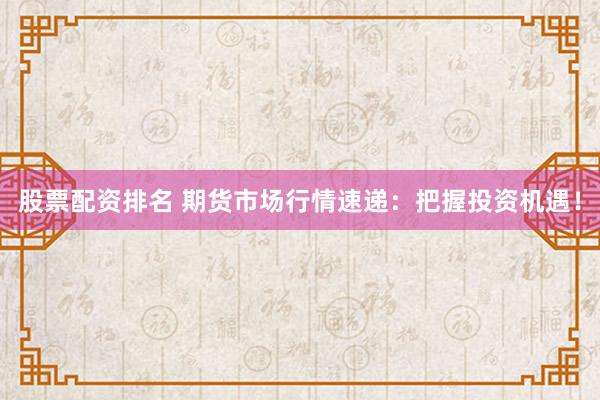 股票配资排名 期货市场行情速递：把握投资机遇！