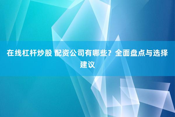 在线杠杆炒股 配资公司有哪些？全面盘点与选择建议