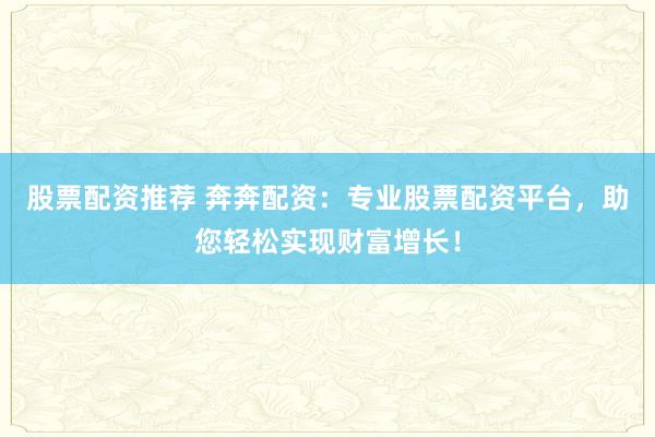 股票配资推荐 奔奔配资：专业股票配资平台，助您轻松实现财富增长！