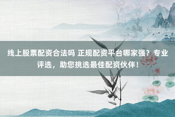 线上股票配资合法吗 正规配资平台哪家强？专业评选，助您挑选最佳配资伙伴！