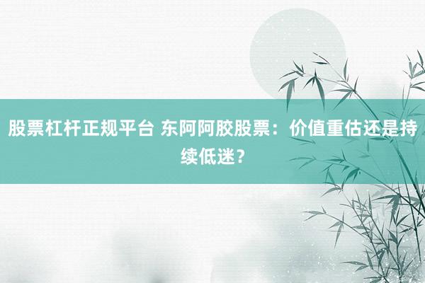 股票杠杆正规平台 东阿阿胶股票：价值重估还是持续低迷？