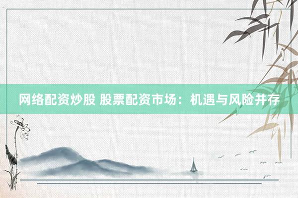网络配资炒股 股票配资市场：机遇与风险并存