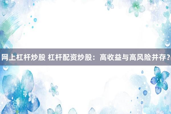 网上杠杆炒股 杠杆配资炒股：高收益与高风险并存？
