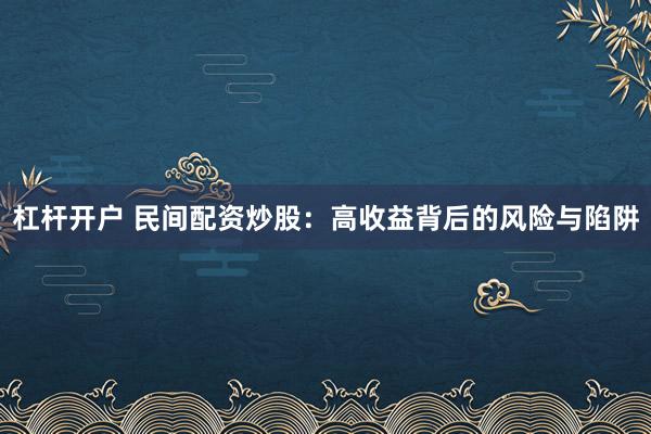 杠杆开户 民间配资炒股：高收益背后的风险与陷阱