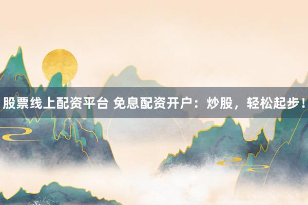 股票线上配资平台 免息配资开户：炒股，轻松起步！
