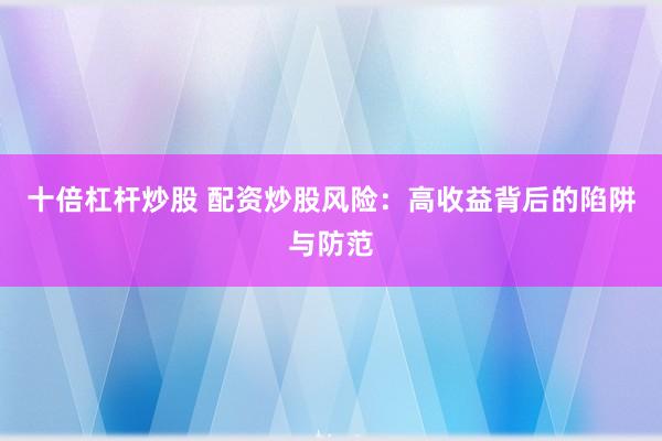 十倍杠杆炒股 配资炒股风险：高收益背后的陷阱与防范
