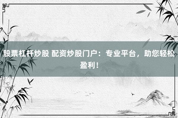 股票杠杆炒股 配资炒股门户：专业平台，助您轻松盈利！