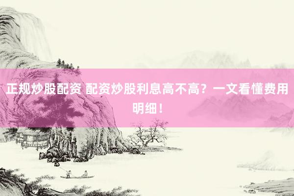 正规炒股配资 配资炒股利息高不高？一文看懂费用明细！