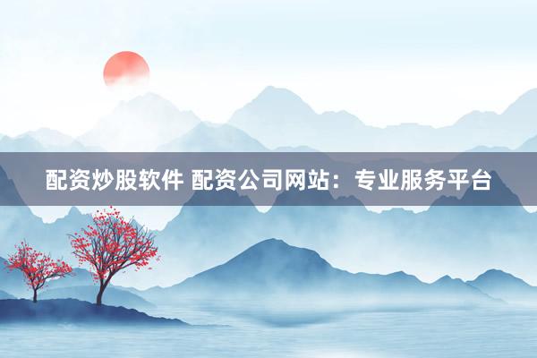配资炒股软件 配资公司网站:专业服务平台