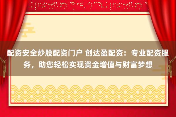 配资安全炒股配资门户 创达盈配资：专业配资服务，助您轻松实现资金增值与财富梦想