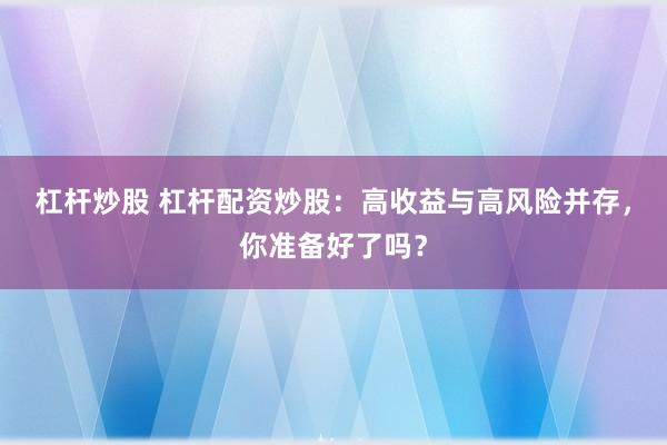 杠杆炒股 杠杆配资炒股:高收益与高风险并存,你准备好了吗?
