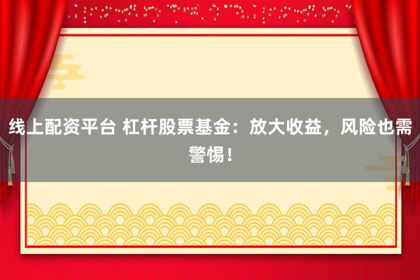 线上配资平台 杠杆股票基金:放大收益,风险也需警惕!