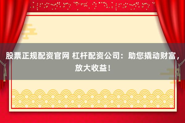 股票正规配资官网 杠杆配资公司:助您撬动财富,放大收益!