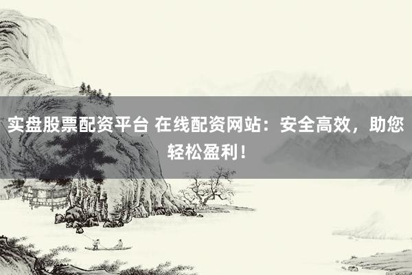 实盘股票配资平台 在线配资网站：安全高效，助您轻松盈利！