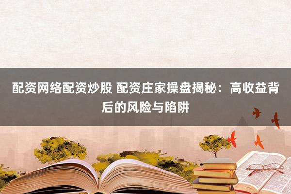 配资网络配资炒股 配资庄家操盘揭秘：高收益背后的风险与陷阱