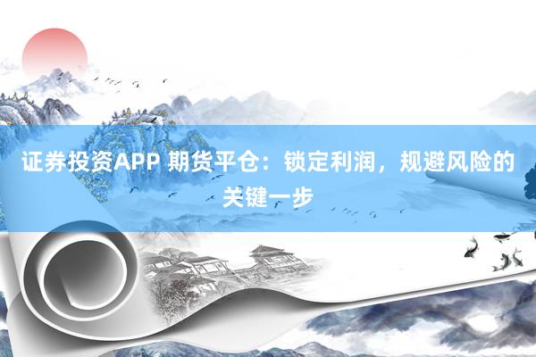 证券投资APP 期货平仓：锁定利润，规避风险的关键一步