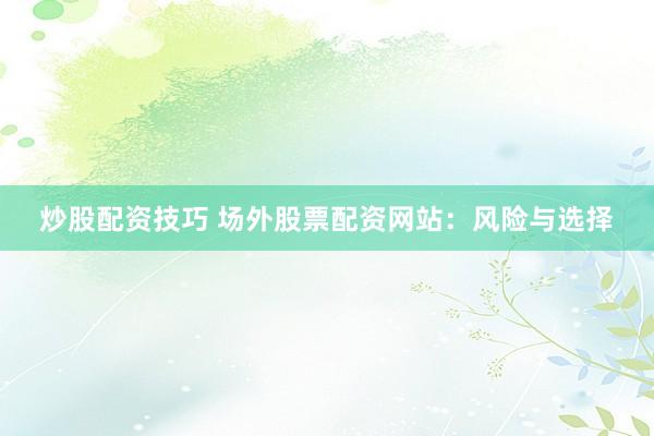 炒股配资技巧 场外股票配资网站：风险与选择