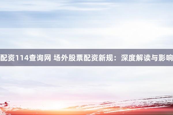 配资114查询网 场外股票配资新规：深度解读与影响
