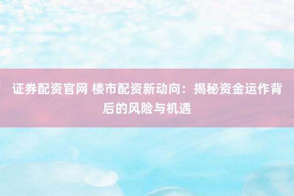 证券配资官网 楼市配资新动向：揭秘资金运作背后的风险与机遇