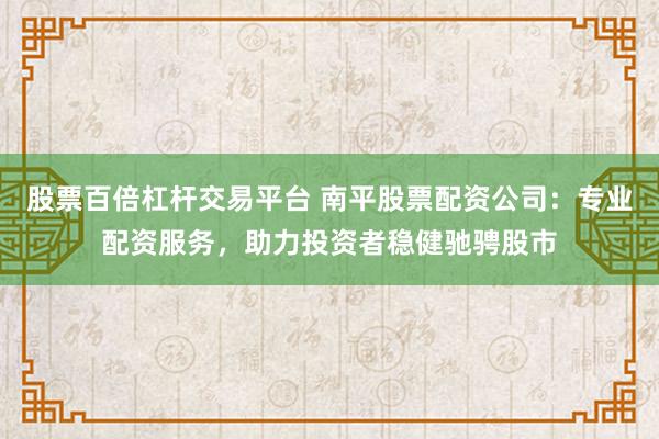 股票百倍杠杆交易平台 南平股票配资公司：专业配资服务，助力投资者稳健驰骋股市