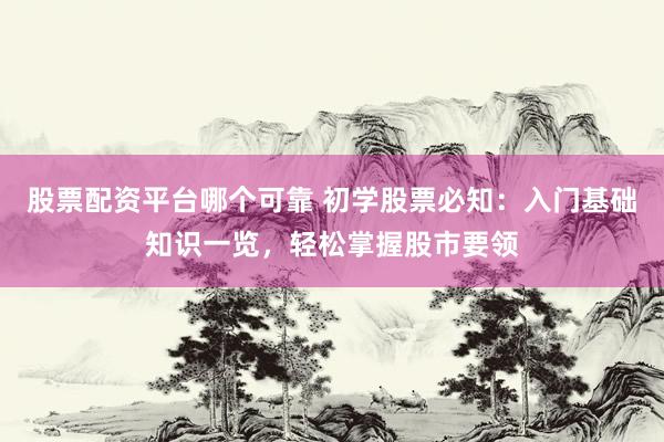 股票配资平台哪个可靠 初学股票必知：入门基础知识一览，轻松掌握股市要领