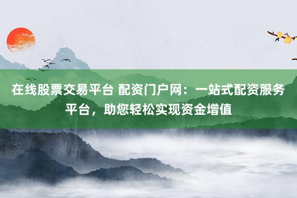 在线股票交易平台 配资门户网：一站式配资服务平台，助您轻松实现资金增值