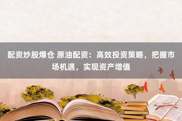 配资炒股爆仓 原油配资：高效投资策略，把握市场机遇，实现资产增值