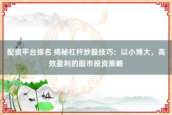 配资平台排名 揭秘杠杆炒股技巧：以小博大，高效盈利的股市投资策略